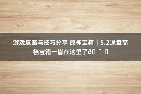 游戏攻略与技巧分享 原神宝箱｜5.2通盘高档宝箱一皆在这里了🎁