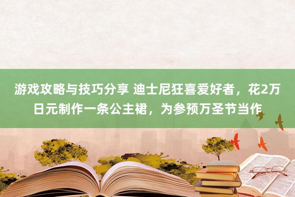 游戏攻略与技巧分享 迪士尼狂喜爱好者，花2万日元制作一条公主裙，为参预万圣节当作