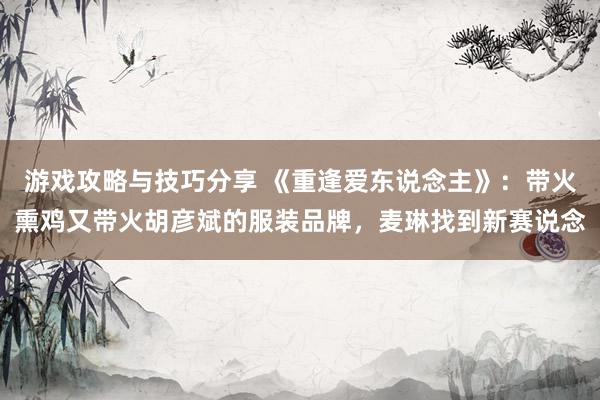 游戏攻略与技巧分享 《重逢爱东说念主》：带火熏鸡又带火胡彦斌的服装品牌，麦琳找到新赛说念