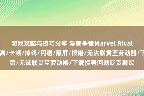 游戏攻略与技巧分享 漫威争锋Marvel Rivals|进不去/劳动器蔓延高/卡顿/掉线/闪退/黑屏/报错/无法联贯至劳动器/下载慢等问题贬责顺次