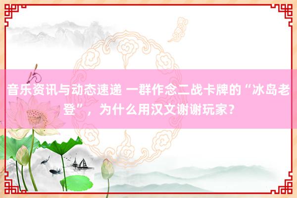 音乐资讯与动态速递 一群作念二战卡牌的“冰岛老登”，为什么用汉文谢谢玩家？