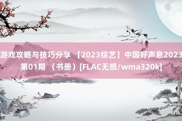 游戏攻略与技巧分享 【2023综艺】中国好声息2023第01期 （书册）[FLAC无损/wma320k]