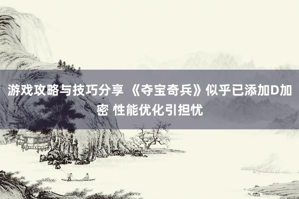 游戏攻略与技巧分享 《夺宝奇兵》似乎已添加D加密 性能优化引担忧