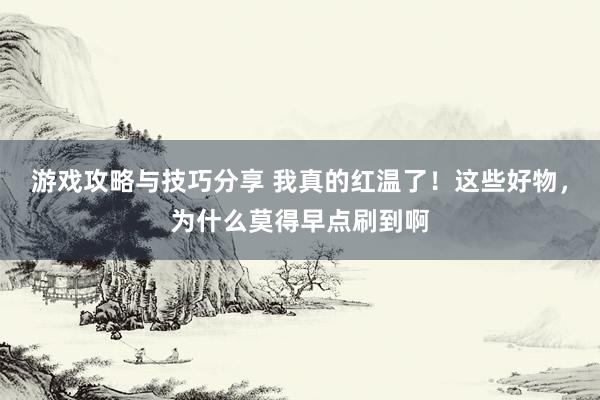 游戏攻略与技巧分享 我真的红温了！这些好物，为什么莫得早点刷到啊