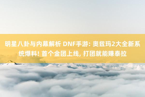 明星八卦与内幕解析 DNF手游: 奥兹玛2大全新系统爆料! 首个金团上线, 打团就能赚泰拉