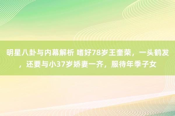 明星八卦与内幕解析 嗜好78岁王奎荣，一头鹤发，还要与小37岁娇妻一齐，服待年季子女