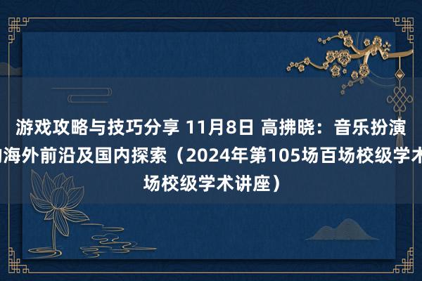 游戏攻略与技巧分享 11月8日 高拂晓：音乐扮演商议的海外前沿及国内探索（2024年第105场百场校级学术讲座）