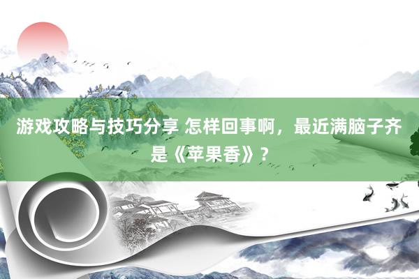 游戏攻略与技巧分享 怎样回事啊，最近满脑子齐是《苹果香》？