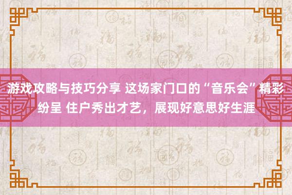 游戏攻略与技巧分享 这场家门口的“音乐会”精彩纷呈 住户秀出才艺，展现好意思好生涯