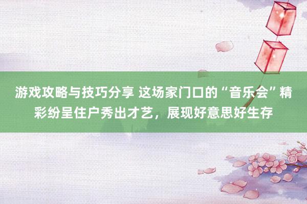 游戏攻略与技巧分享 这场家门口的“音乐会”精彩纷呈住户秀出才艺，展现好意思好生存