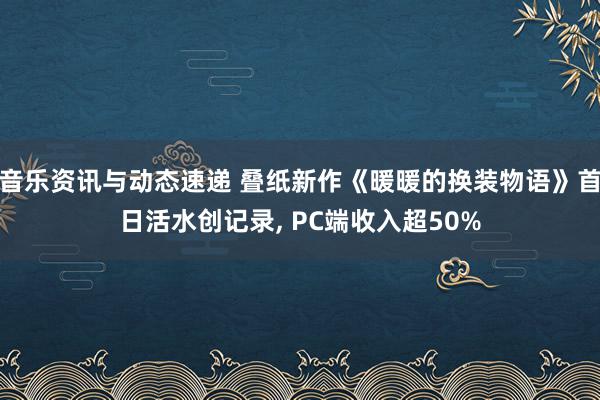 音乐资讯与动态速递 叠纸新作《暖暖的换装物语》首日活水创记录, PC端收入超50%