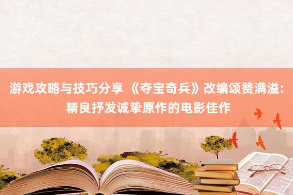 游戏攻略与技巧分享 《夺宝奇兵》改编颂赞满溢: 精良抒发诚挚原作的电影佳作