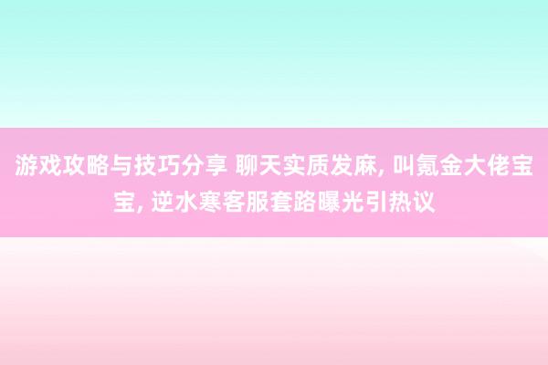 游戏攻略与技巧分享 聊天实质发麻, 叫氪金大佬宝宝, 逆水寒客服套路曝光引热议