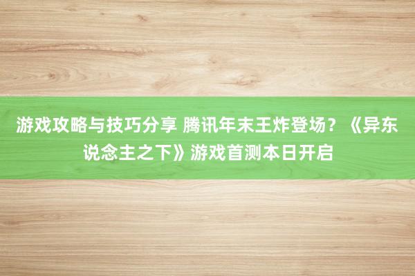 游戏攻略与技巧分享 腾讯年末王炸登场？《异东说念主之下》游戏首测本日开启