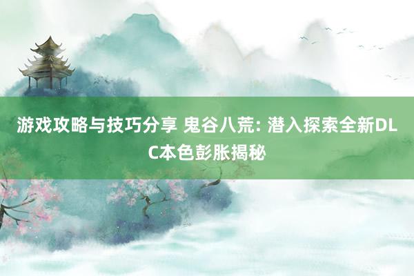 游戏攻略与技巧分享 鬼谷八荒: 潜入探索全新DLC本色彭胀揭秘