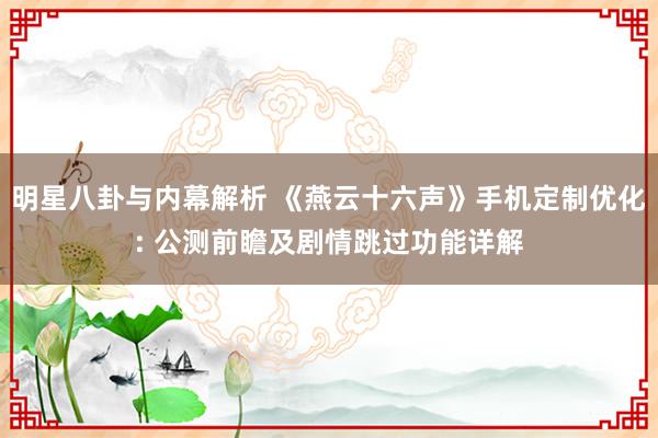 明星八卦与内幕解析 《燕云十六声》手机定制优化: 公测前瞻及剧情跳过功能详解