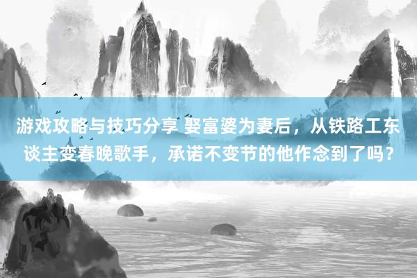 游戏攻略与技巧分享 娶富婆为妻后，从铁路工东谈主变春晚歌手，承诺不变节的他作念到了吗？