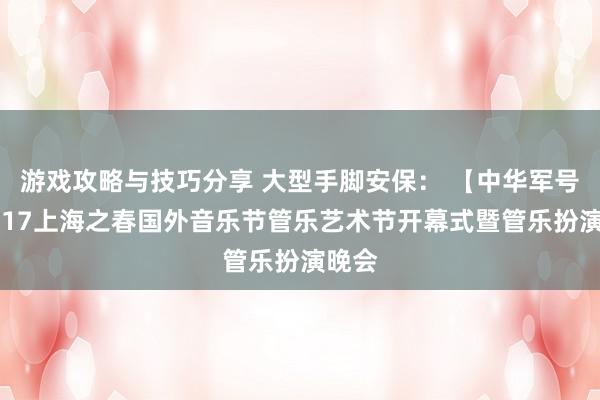 游戏攻略与技巧分享 大型手脚安保： 【中华军号】2017上海之春国外音乐节管乐艺术节开幕式暨管乐扮演晚会