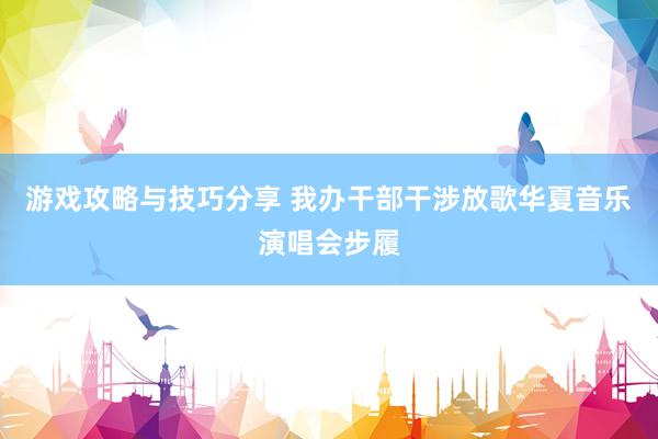 游戏攻略与技巧分享 我办干部干涉放歌华夏音乐演唱会步履