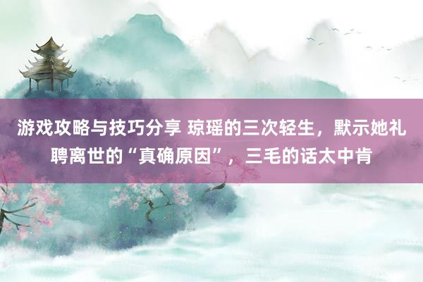 游戏攻略与技巧分享 琼瑶的三次轻生，默示她礼聘离世的“真确原因”，三毛的话太中肯