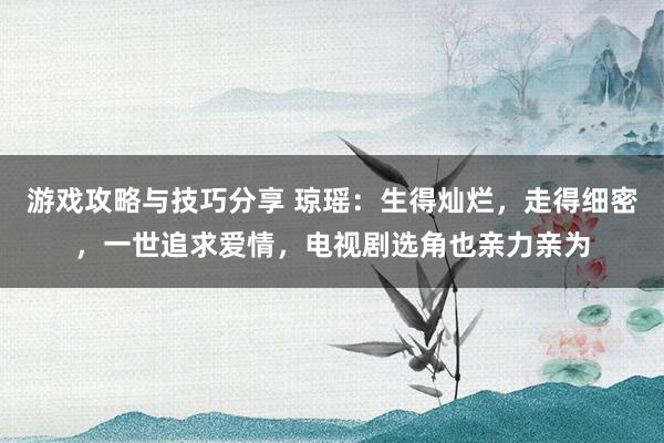 游戏攻略与技巧分享 琼瑶：生得灿烂，走得细密，一世追求爱情，电视剧选角也亲力亲为