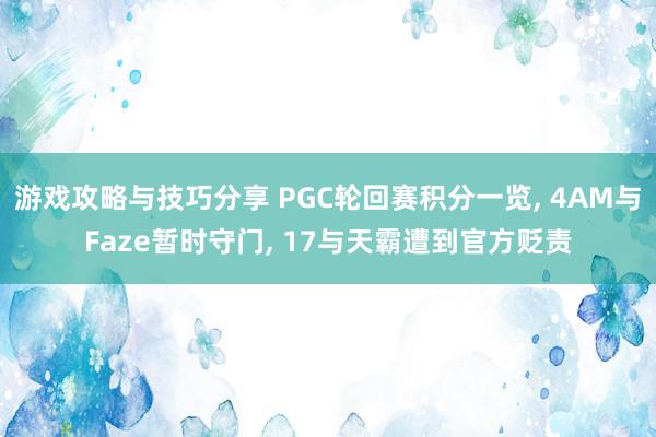 游戏攻略与技巧分享 PGC轮回赛积分一览, 4AM与Faze暂时守门, 17与天霸遭到官方贬责