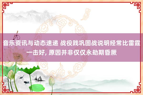 音乐资讯与动态速递 战役践巩固战说明经常比雷霆一击好, 原因并非仅仅永劫期昏厥