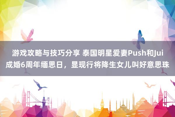 游戏攻略与技巧分享 泰国明星爱妻Push和Jui成婚6周年缅思日，显现行将降生女儿叫好意思珠