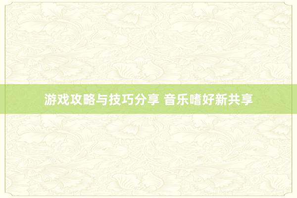 游戏攻略与技巧分享 音乐嗜好新共享