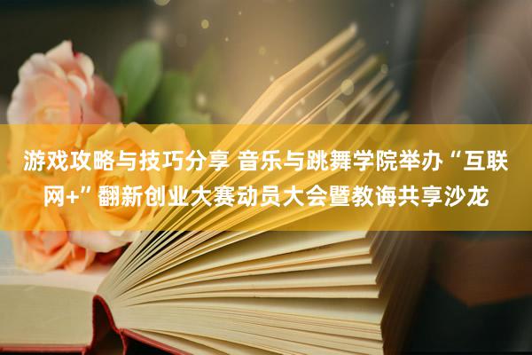 游戏攻略与技巧分享 音乐与跳舞学院举办“互联网+”翻新创业大赛动员大会暨教诲共享沙龙