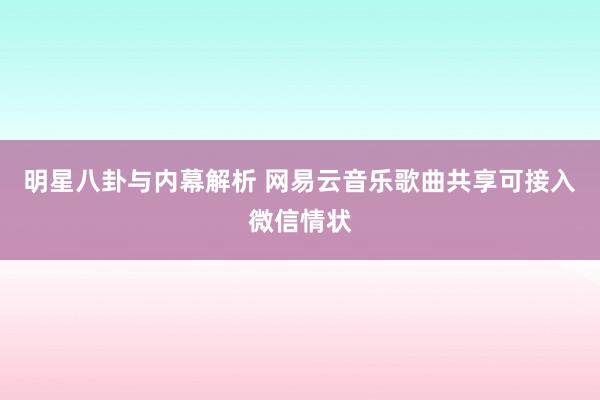 明星八卦与内幕解析 网易云音乐歌曲共享可接入微信情状