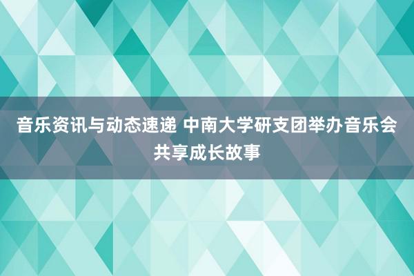 音乐资讯与动态速递 中南大学研支团举办音乐会共享成长故事