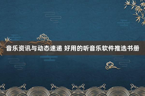 音乐资讯与动态速递 好用的听音乐软件推选书册