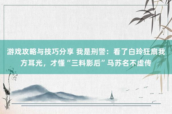 游戏攻略与技巧分享 我是刑警：看了白玲狂扇我方耳光，才懂“三料影后”马苏名不虚传