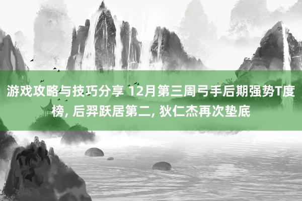 游戏攻略与技巧分享 12月第三周弓手后期强势T度榜, 后羿跃居第二, 狄仁杰再次垫底