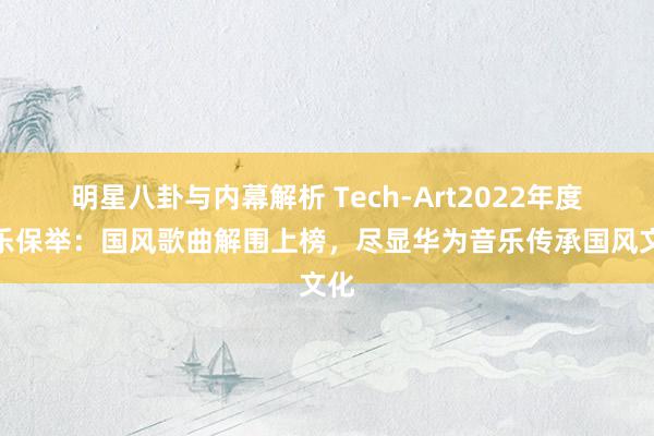 明星八卦与内幕解析 Tech-Art2022年度音乐保举：国风歌曲解围上榜，尽显华为音乐传承国风文化