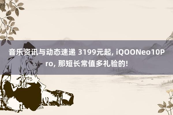 音乐资讯与动态速递 3199元起, iQOONeo10Pro, 那短长常值多礼验的!