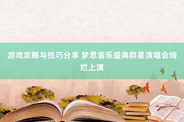 游戏攻略与技巧分享 梦思音乐盛典群星演唱会绚烂上演