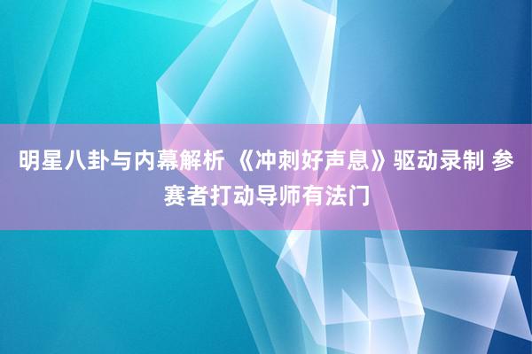 明星八卦与内幕解析 《冲刺好声息》驱动录制 参赛者打动导师有法门