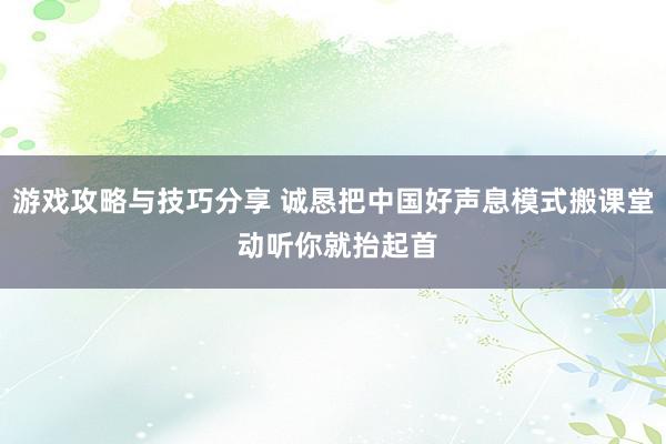 游戏攻略与技巧分享 诚恳把中国好声息模式搬课堂 动听你就抬起首