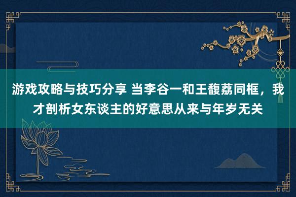 游戏攻略与技巧分享 当李谷一和王馥荔同框，我才剖析女东谈主的好意思从来与年岁无关