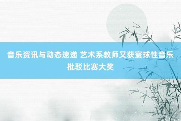 音乐资讯与动态速递 艺术系教师又获寰球性音乐批驳比赛大奖