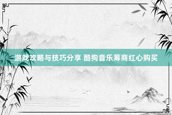 游戏攻略与技巧分享 酷狗音乐筹商红心购买