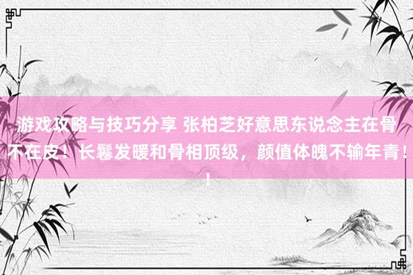 游戏攻略与技巧分享 张柏芝好意思东说念主在骨不在皮！长鬈发暖和骨相顶级，颜值体魄不输年青！