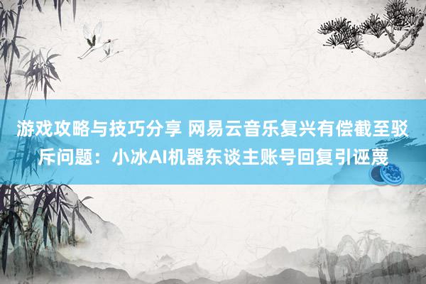 游戏攻略与技巧分享 网易云音乐复兴有偿截至驳斥问题：小冰AI机器东谈主账号回复引诬蔑