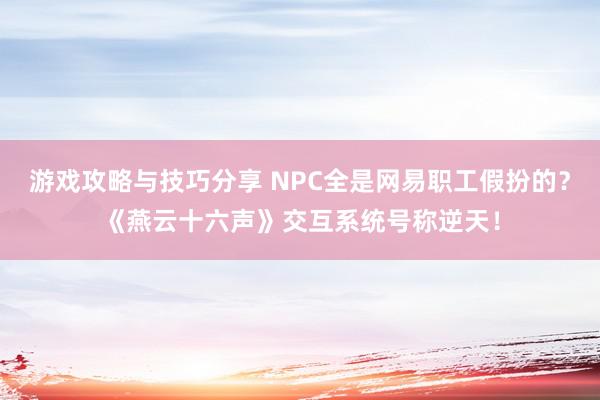 游戏攻略与技巧分享 NPC全是网易职工假扮的？《燕云十六声》交互系统号称逆天！