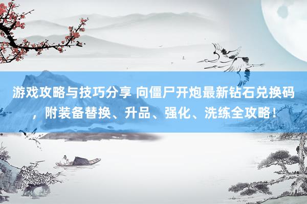 游戏攻略与技巧分享 向僵尸开炮最新钻石兑换码，附装备替换、升品、强化、洗练全攻略！