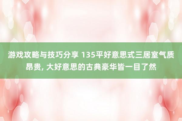 游戏攻略与技巧分享 135平好意思式三居室气质昂贵, 大好意思的古典豪华皆一目了然