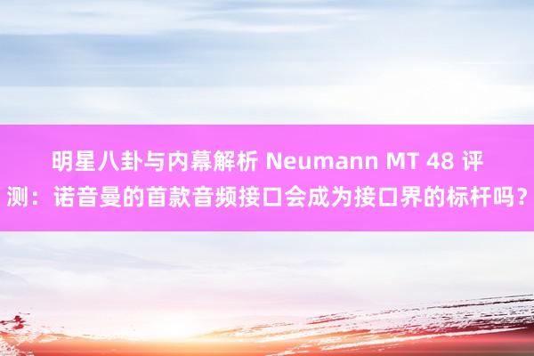 明星八卦与内幕解析 Neumann MT 48 评测：诺音曼的首款音频接口会成为接口界的标杆吗？