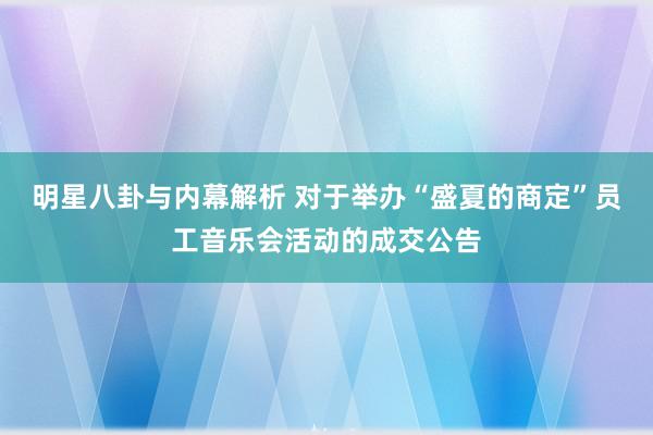 明星八卦与内幕解析 对于举办“盛夏的商定”员工音乐会活动的成交公告